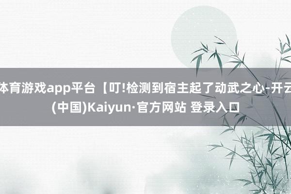 体育游戏app平台【叮!检测到宿主起了动武之心-开云(中国)Kaiyun·官方网站 登录入口
