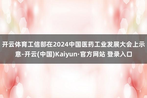 开云体育　　工信部在2024中国医药工业发展大会上示意-开云(中国)Kaiyun·官方网站 登录入口