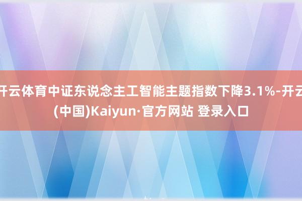 开云体育中证东说念主工智能主题指数下降3.1%-开云(中国)Kaiyun·官方网站 登录入口