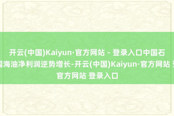 开云(中国)Kaiyun·官方网站 - 登录入口中国石油、中国海油净利润逆势增长-开云(中国)Kaiyun·官方网站 登录入口