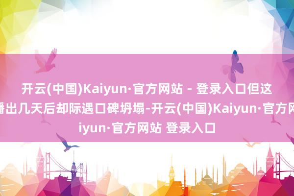 开云(中国)Kaiyun·官方网站 - 登录入口但这样火的剧在播出几天后却际遇口碑坍塌-开云(中国)Kaiyun·官方网站 登录入口