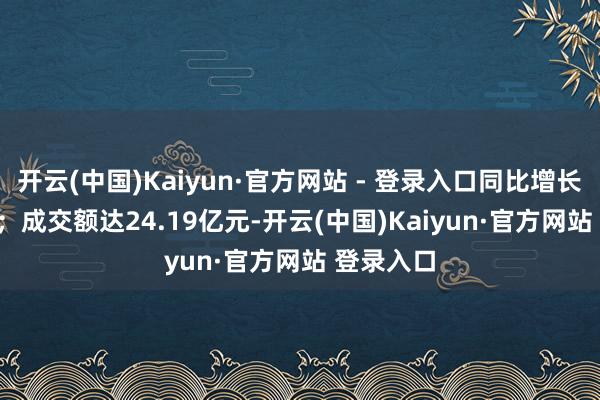 开云(中国)Kaiyun·官方网站 - 登录入口同比增长52.93%;成交额达24.19亿元-开云(中国)Kaiyun·官方网站 登录入口