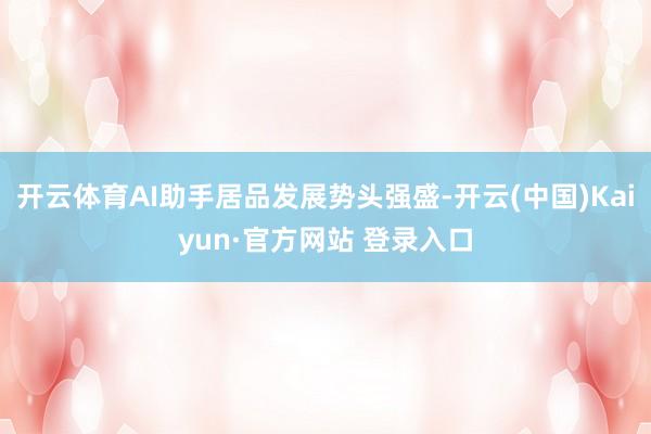 开云体育AI助手居品发展势头强盛-开云(中国)Kaiyun·官方网站 登录入口