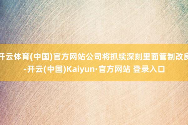 开云体育(中国)官方网站公司将抓续深刻里面管制改良-开云(中国)Kaiyun·官方网站 登录入口