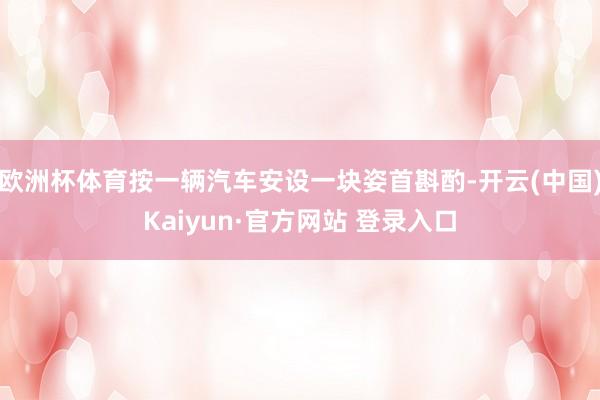 欧洲杯体育按一辆汽车安设一块姿首斟酌-开云(中国)Kaiyun·官方网站 登录入口
