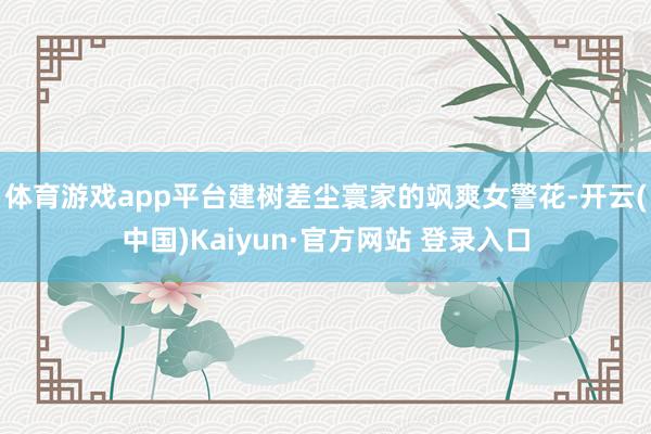 体育游戏app平台建树差尘寰家的飒爽女警花-开云(中国)Kaiyun·官方网站 登录入口