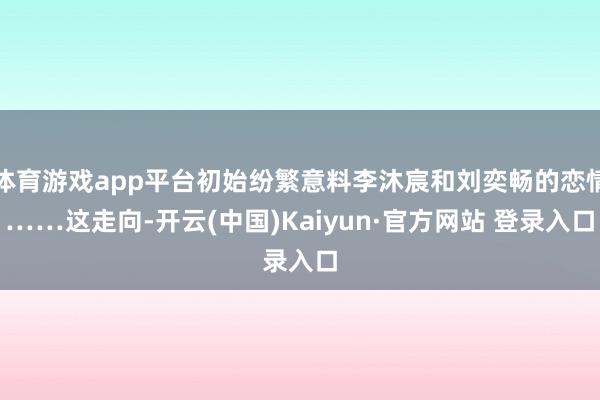 体育游戏app平台初始纷繁意料李沐宸和刘奕畅的恋情……这走向-开云(中国)Kaiyun·官方网站 登录入口