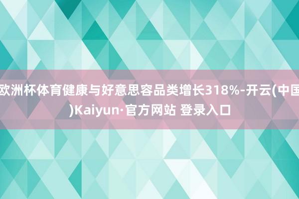 欧洲杯体育健康与好意思容品类增长318%-开云(中国)Kaiyun·官方网站 登录入口