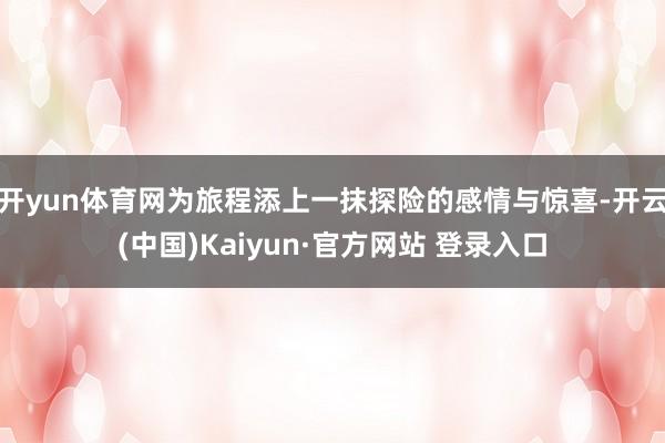 开yun体育网为旅程添上一抹探险的感情与惊喜-开云(中国)Kaiyun·官方网站 登录入口