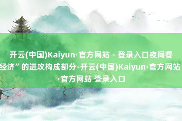 开云(中国)Kaiyun·官方网站 - 登录入口夜间餐饮是“夜经济”的进攻构成部分-开云(中国)Kaiyun·官方网站 登录入口