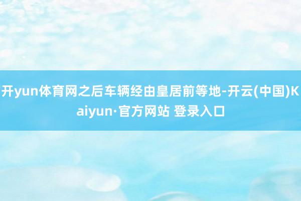 开yun体育网之后车辆经由皇居前等地-开云(中国)Kaiyun·官方网站 登录入口