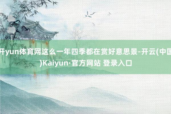开yun体育网这么一年四季都在赏好意思景-开云(中国)Kaiyun·官方网站 登录入口