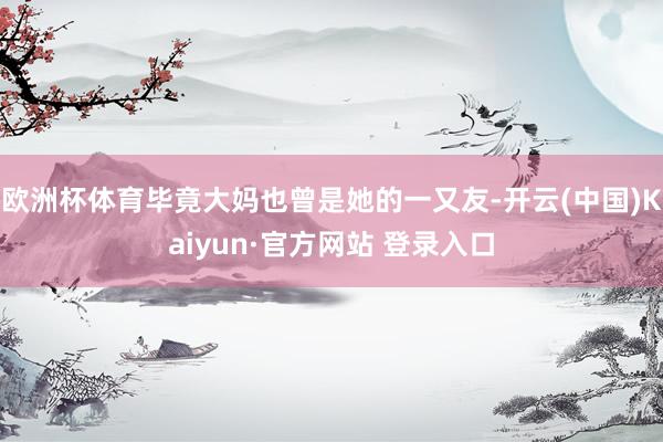 欧洲杯体育毕竟大妈也曾是她的一又友-开云(中国)Kaiyun·官方网站 登录入口