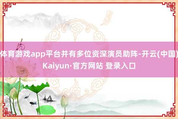 体育游戏app平台并有多位资深演员助阵-开云(中国)Kaiyun·官方网站 登录入口