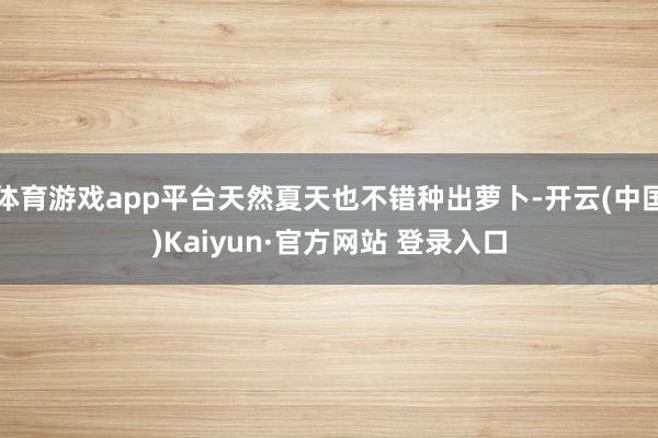 体育游戏app平台天然夏天也不错种出萝卜-开云(中国)Kaiyun·官方网站 登录入口