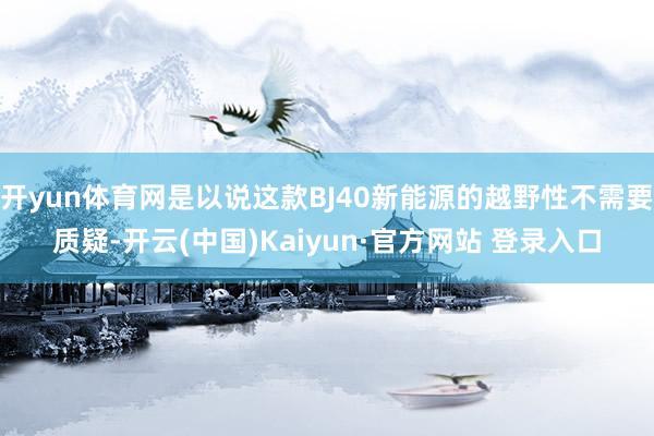开yun体育网是以说这款BJ40新能源的越野性不需要质疑-开云(中国)Kaiyun·官方网站 登录入口