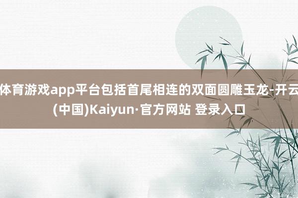 体育游戏app平台包括首尾相连的双面圆雕玉龙-开云(中国)Kaiyun·官方网站 登录入口