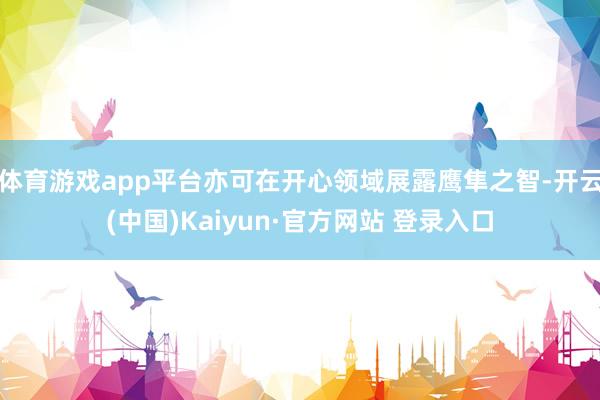 体育游戏app平台亦可在开心领域展露鹰隼之智-开云(中国)Kaiyun·官方网站 登录入口