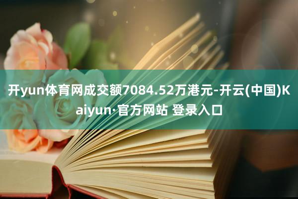 开yun体育网成交额7084.52万港元-开云(中国)Kaiyun·官方网站 登录入口