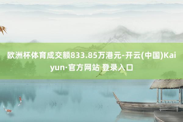 欧洲杯体育成交额833.85万港元-开云(中国)Kaiyun·官方网站 登录入口