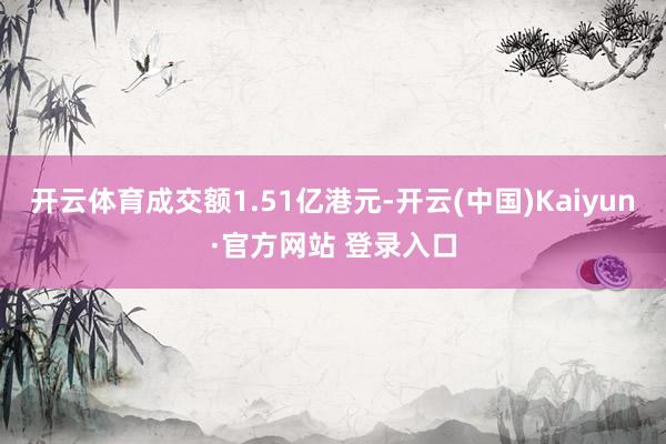 开云体育成交额1.51亿港元-开云(中国)Kaiyun·官方网站 登录入口