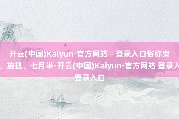 开云(中国)Kaiyun·官方网站 - 登录入口俗称鬼节、施孤、七月半-开云(中国)Kaiyun·官方网站 登录入口