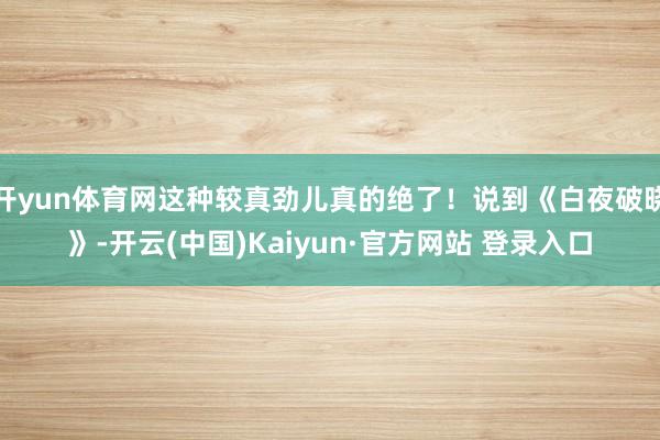 开yun体育网这种较真劲儿真的绝了！说到《白夜破晓》-开云(中国)Kaiyun·官方网站 登录入口