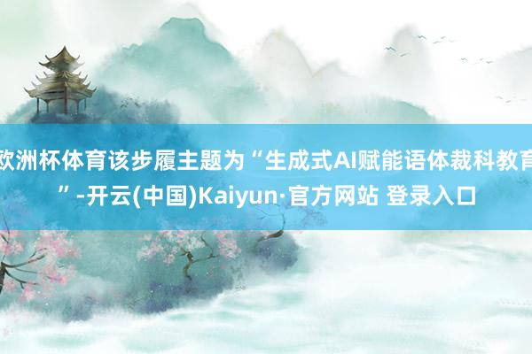 欧洲杯体育该步履主题为“生成式AI赋能语体裁科教育”-开云(中国)Kaiyun·官方网站 登录入口