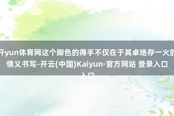 开yun体育网这个脚色的得手不仅在于其卓绝存一火的情义书写-开云(中国)Kaiyun·官方网站 登录入口