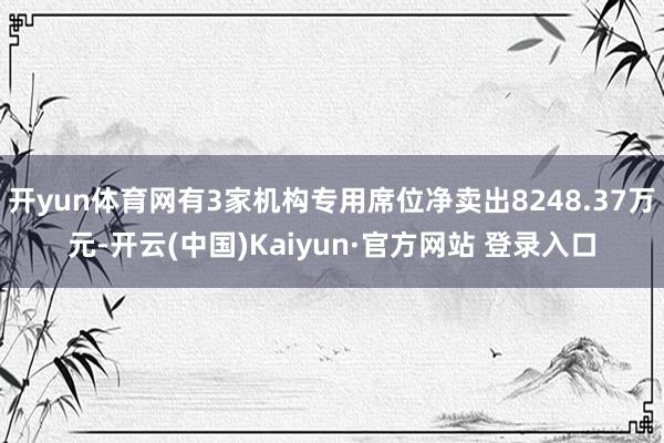开yun体育网有3家机构专用席位净卖出8248.37万元-开云(中国)Kaiyun·官方网站 登录入口