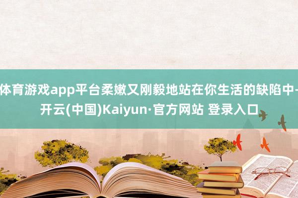 体育游戏app平台柔嫩又刚毅地站在你生活的缺陷中-开云(中国)Kaiyun·官方网站 登录入口