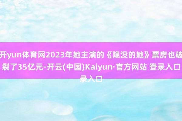 开yun体育网2023年她主演的《隐没的她》票房也破裂了35亿元-开云(中国)Kaiyun·官方网站 登录入口