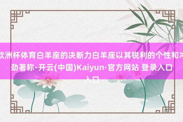 欧洲杯体育白羊座的决断力白羊座以其锐利的个性和冲劲著称-开云(中国)Kaiyun·官方网站 登录入口