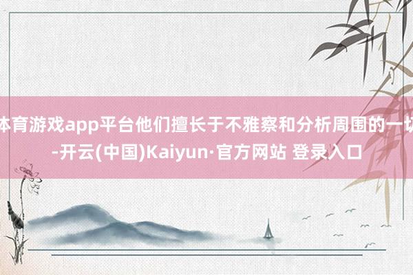 体育游戏app平台他们擅长于不雅察和分析周围的一切-开云(中国)Kaiyun·官方网站 登录入口
