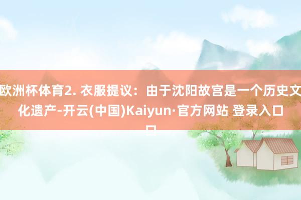 欧洲杯体育2. 衣服提议：由于沈阳故宫是一个历史文化遗产-开云(中国)Kaiyun·官方网站 登录入口