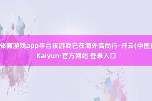 体育游戏app平台该游戏已在海外高尚行-开云(中国)Kaiyun·官方网站 登录入口