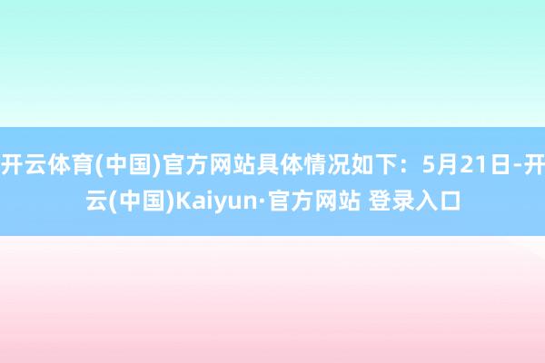 开云体育(中国)官方网站具体情况如下：5月21日-开云(中国)Kaiyun·官方网站 登录入口