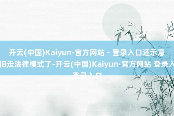 开云(中国)Kaiyun·官方网站 - 登录入口还示意照旧走法律模式了-开云(中国)Kaiyun·官方网站 登录入口