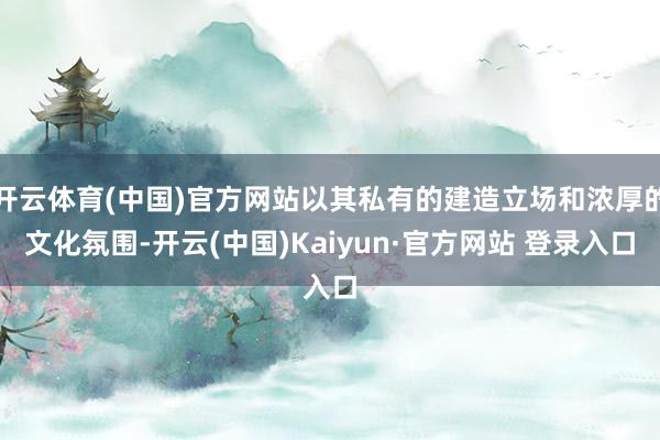 开云体育(中国)官方网站以其私有的建造立场和浓厚的文化氛围-开云(中国)Kaiyun·官方网站 登录入口