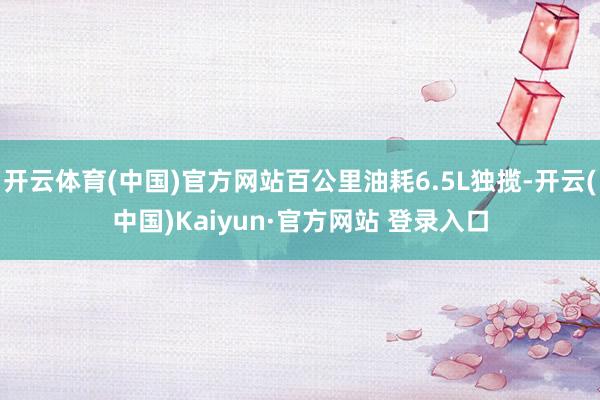 开云体育(中国)官方网站百公里油耗6.5L独揽-开云(中国)Kaiyun·官方网站 登录入口