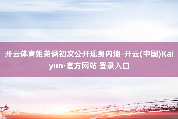 开云体育姐弟俩初次公开现身内地-开云(中国)Kaiyun·官方网站 登录入口