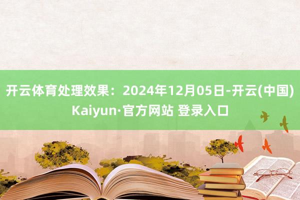 开云体育处理效果：2024年12月05日-开云(中国)Kaiyun·官方网站 登录入口
