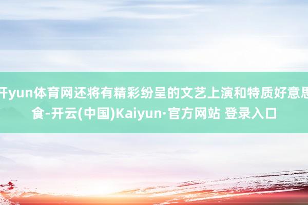 开yun体育网还将有精彩纷呈的文艺上演和特质好意思食-开云(中国)Kaiyun·官方网站 登录入口