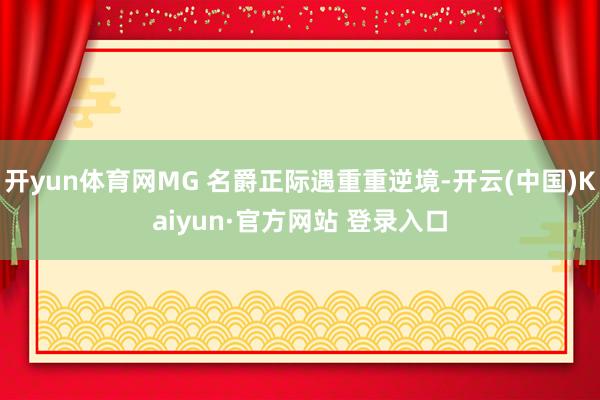 开yun体育网MG 名爵正际遇重重逆境-开云(中国)Kaiyun·官方网站 登录入口