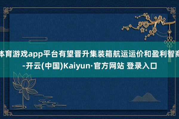 体育游戏app平台有望晋升集装箱航运运价和盈利智商-开云(中国)Kaiyun·官方网站 登录入口