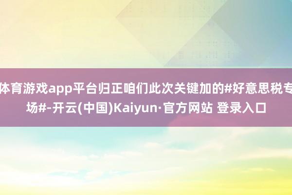 体育游戏app平台归正咱们此次关键加的#好意思税专场#-开云(中国)Kaiyun·官方网站 登录入口