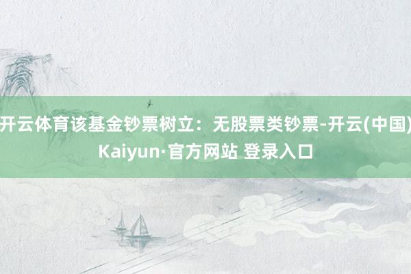 开云体育该基金钞票树立：无股票类钞票-开云(中国)Kaiyun·官方网站 登录入口