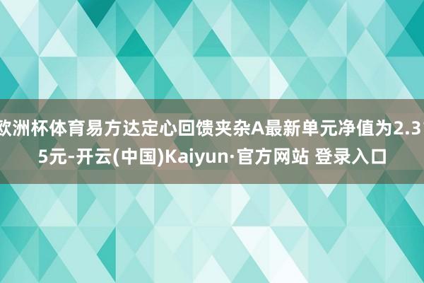 欧洲杯体育易方达定心回馈夹杂A最新单元净值为2.315元-开云(中国)Kaiyun·官方网站 登录入口