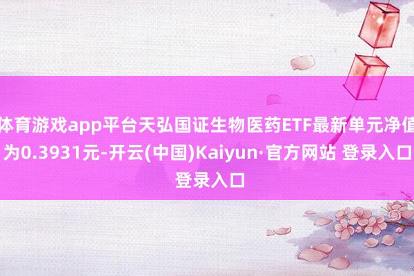 体育游戏app平台天弘国证生物医药ETF最新单元净值为0.3931元-开云(中国)Kaiyun·官方网站 登录入口