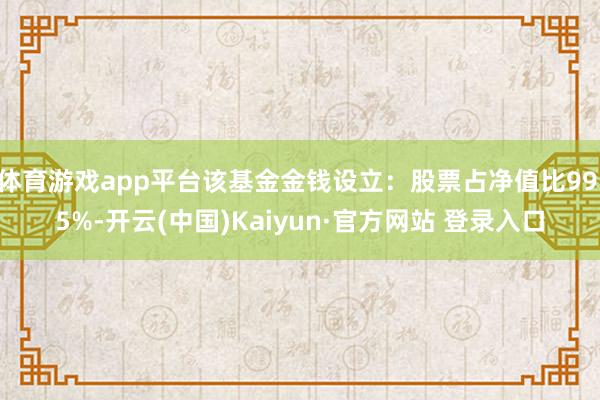 体育游戏app平台该基金金钱设立：股票占净值比99.5%-开云(中国)Kaiyun·官方网站 登录入口